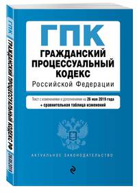 Гражданский процессуальный кодекс Российской Федерации. Текст с изм. и доп. на 26 мая 2019 г. (+ сравнительная таблица изменений)