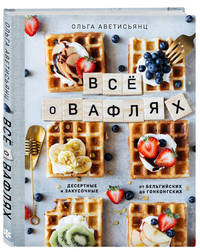 Все о вафлях. Десертные и закусочные. От бельгийских до гонконгских