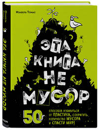 Эта книга не мусор: 50 способов избавиться от пластика, сократить количество мусора и спасти мир!