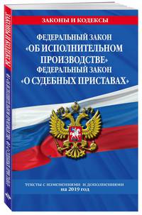 Федеральный закон &quot;Об исполнительном производстве&quot;. Федеральный закон &quot;О судебных приставах&quot;: тексты с изм. и доп. на 2019 г.