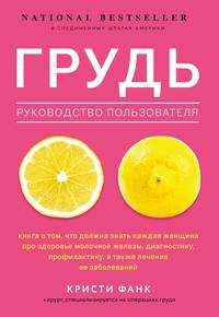 Грудь: руководство пользователя. Книга о том, что должна знать каждая женщина про здоровье молочной железы, диагностику, профилактику, а также лечение ее заболеваний