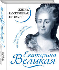 Екатерина Великая. Жизнь, рассказанная ею самой