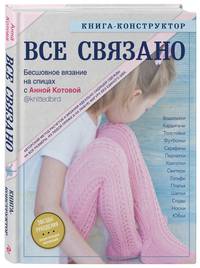 ВСЕ СВЯЗАНО. Бесшовное вязание на спицах с Анной Котовой. Книга-конструктор