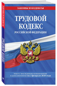 Трудовой кодекс Российской Федерации. Текст с последними изменениями и дополнениями на 2 февраля 2020 года
