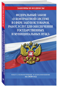 Федеральный закон "О контрактной системе в сфере закупок товаров, работ, услуг для обеспечения государственных и муниципальных нужд". Текст с изменениями и дополнениями на 2020 год