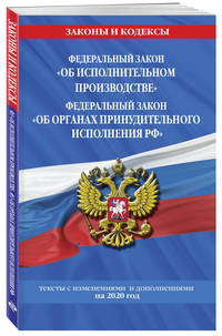 Федеральный закон "Об исполнительном производстве". Федеральный закон "Об органах принудительного исполнения РФ". Тексты с изменениями и дополнениями на 2020 год