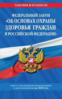 Федеральный закон "Об основах охраны здоровья граждан в Российской Федерации". Текст с последними изменениями и дополнениями на 2020 год