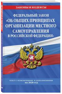 Федеральный закон &quot;Об общих принципах организации местного самоуправления в Российской Федерации&quot;: текст с изм. и доп. на 2020 год