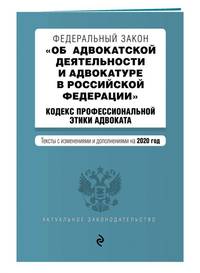 Федеральный закон &quot;Об адвокатской деятельности и адвокатуре в Российской Федерации&quot;. &quot;Кодекс профессиональной этики адвоката&quot;. Тексты с изменениями и дополнениями на 2020 год