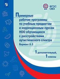Примерная рабочая программа по учебным предметам и коррекционным курсам начального общего образования обучающихся с расстройствами аутистического спектра. Вариант 8.3. 1 класс. 1 дополнительный класс