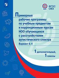 Примерные рабочие программы по учебным предметам и коррекционным курсам начального общего образования обучающихся с расстройствами аутистического спектра. Вариант 8.4. 1 дополнительный, 1 классы