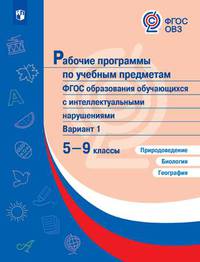 Рабочие программы по учебным предметам ФГОС образования обучающихся с интеллектуальными нарушениями. Вариант 1. 5-9 классы. Природоведение. Биология. География. ФГОС ОВЗ