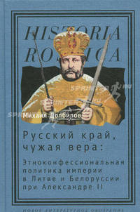 Русский край, чужая вера: Этноконфессиональная политика империи в Литве и Белоруссии при Александре II.