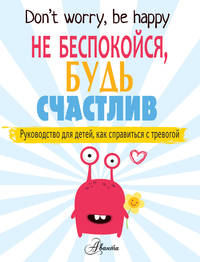 Не беспокойся, будь счастлив. Руководство для детей, как справиться с тревогой