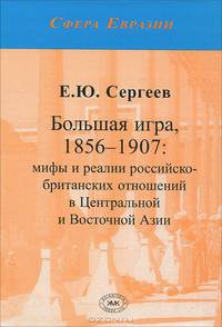 Большая игра, 1856-1907: Мифы и реалии российско-британских отношений в Центральной и Восточной Азии: Монография / Е.Ю. Сергеев. - (Сфера Евразии).
