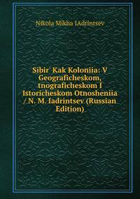 Sibir' Kak Koloniia: V Geograficheskom, tnograficheskom I Istoricheskom Otnosheniia / N. M. Iadrintsev (Russian Edition)
