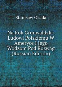 Na Rok Grunwaldzki: Ludowi Polskiemu W Ameryce I Jego Wodzom Pod Rozwag (Russian Edition)