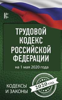 Трудовой Кодекс Российской Федерации на 1 мая 2020 года