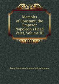 Memoirs of Constant, the Emperor Napoleon's Head Valet, Volume III