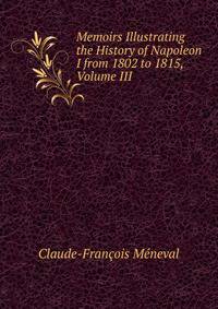 Memoirs Illustrating the History of Napoleon I from 1802 to 1815, Volume III