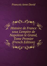 Histoire de France sous L'empire de Napoleon le Grand, Tome Premier (French Edition)