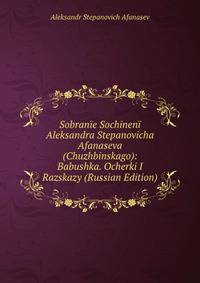 Sobranie Sochineni Aleksandra Stepanovicha Afanaseva (Chuzhbinskago): Babushka. Ocherki I Razskazy (Russian Edition)