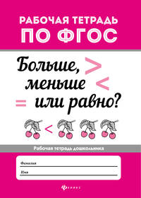 Больше, меньше или равно? Рабочая тетрадь дошкольника. ФГОС