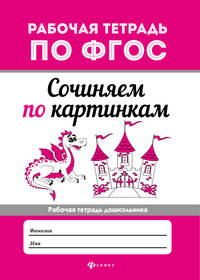 Сочиняем по картинкам. Рабочая тетрадь дошкольника. ФГОС