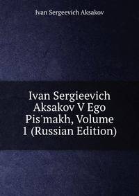 Ivan Sergieevich Aksakov V Ego Pis'makh, Volume 1 (Russian Edition)