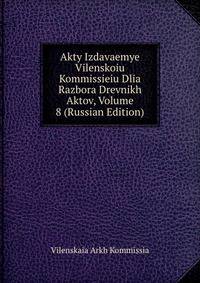 Akty Izdavaemye Vilenskoiu Kommissieiu Dlia Razbora Drevnikh Aktov, Volume 8 (Russian Edition)