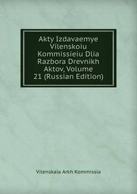Akty Izdavaemye Vilenskoiu Kommissieiu Dlia Razbora Drevnikh Aktov, Volume 21 (Russian Edition)