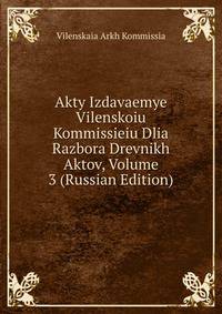 Akty Izdavaemye Vilenskoiu Kommissieiu Dlia Razbora Drevnikh Aktov, Volume 3 (Russian Edition)