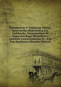 Puteshestvie V Turkestan Chlena-osnovatelia Obshchestva A.p. Fedchenko, Sovershennoe Ot Imperatorskago Obshchestva Liubitele Estestvoznaniia Po . K.p. Fon-kaufmana (Russian Edition)