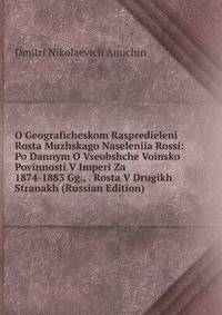 O Geograficheskom Raspredieleni Rosta Muzhskago Naseleniia Rossi: Po Dannym O Vseobshche Voinsko Povinnosti V Imperi Za 1874-1883 Gg., . Rosta V Drugikh Stranakh (Russian Edition)