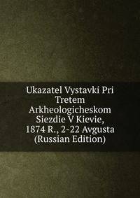 Ukazatel Vystavki Pri Tretem Arkheologicheskom Siezdie V Kievie, 1874 R., 2-22 Avgusta (Russian Edition)