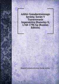 Arkhiv Gosudarstvennago Sovieta: Soviet V Tsarstvovanie Imperatritsy Ekateriny Ii, L768-1796 Gg (Russian Edition)