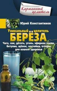 Уникальный целитель береза. Чага, сок, дёготь, уголь, эфирное масло, бетулин, щёлок, настойки, отвары для вашего здоровья