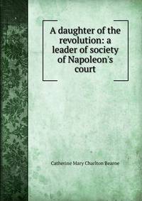 A daughter of the revolution: a leader of society of Napoleon's court