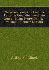 Napoleon Bonaparte Und Der Rastatter Gesandtenmord: Ein Wort an Meine Herren Kritiker, Volume 1 (German Edition)