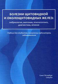 Болезни щитовидной и околощитовидных желез: эмбриология, анатомия, этиопатогенез, диагностика, лечение. Учебник для студентов, клинических ординаторов, эндокринологов