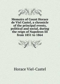 Memoirs of Count Horace de Viel Castel, a chronicle of the principal events, political and social, during the reign of Napoleon III from 1851 to 1864