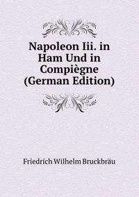 Napoleon Iii. in Ham Und in Compiegne (German Edition)