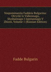 Vospominaniia Faddeia Bulgarina: Otryvki Iz Vidiennago, Slyshannago I Ispytannago V Zhizni, Volume 1 (Russian Edition)