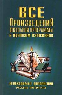 Все произведения школьной программы в кратком изложении. Необходимые дополнения - (Школьникам и абитуриентам)
