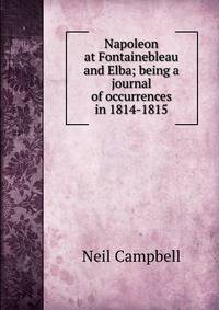 Napoleon at Fontainebleau and Elba; being a journal of occurrences in 1814-1815