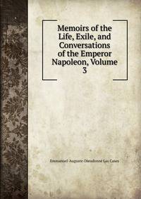 Memoirs of the Life, Exile, and Conversations of the Emperor Napoleon, Volume 3