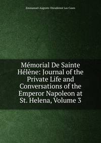 Memorial De Sainte Helene: Journal of the Private Life and Conversations of the Emperor Napoleon at St. Helena, Volume 3