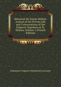 Memorial De Sainte Helene: Journal of the Private Life and Conversations of the Emperor Napoleon at St. Helena, Volume 1 (French Edition)