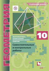 Математика. Алгебра и начала математического анализа. Геометрия. 10 класс. Самостоятельные и контрольные работы. Углубленный уровень