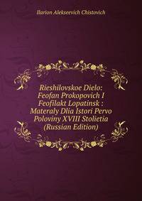 Rieshilovskoe Dielo: Feofan Prokopovich I Feofilakt Lopatinsk : Materaly Dlia Istori Pervo Poloviny XVIII Stolietia (Russian Edition)